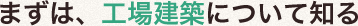 まずは、工場建築について知る